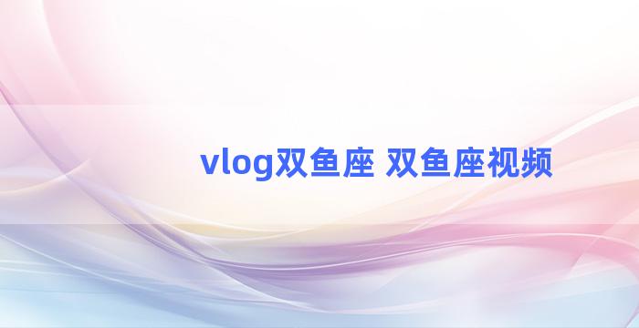 vlog双鱼座 双鱼座视频